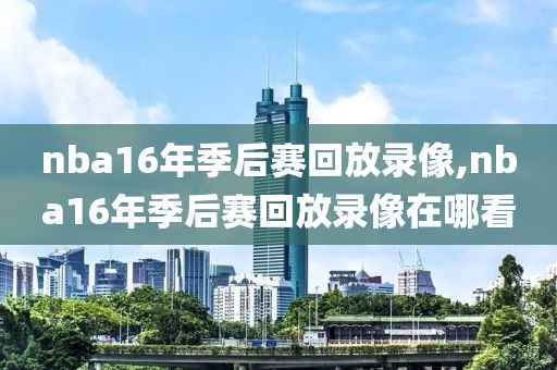 nba16年季后赛回放录像,nba16年季后赛回放录像在哪看