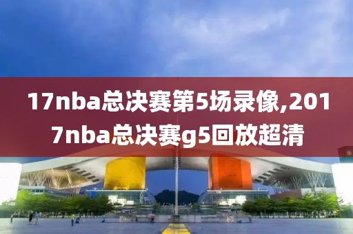 17nba总决赛第5场录像,2017nba总决赛g5回放超清