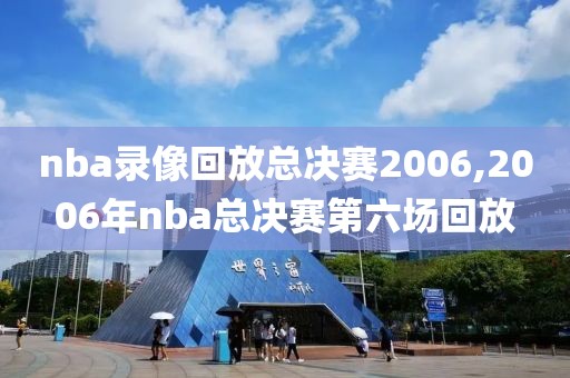 nba录像回放总决赛2006,2006年nba总决赛第六场回放