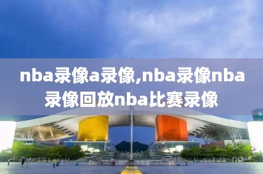 nba录像a录像,nba录像nba录像回放nba比赛录像