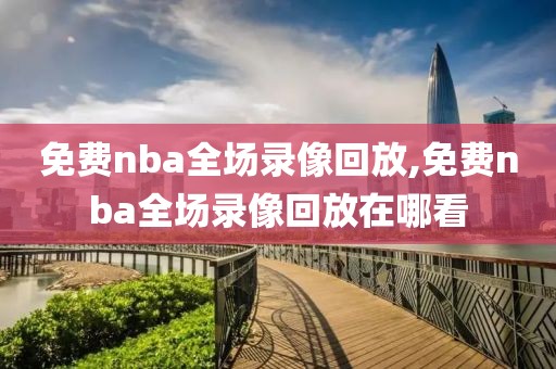 免费nba全场录像回放,免费nba全场录像回放在哪看