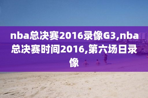 nba总决赛2016录像G3,nba总决赛时间2016,第六场日录像