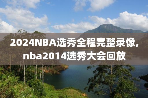 2024NBA选秀全程完整录像,nba2014选秀大会回放