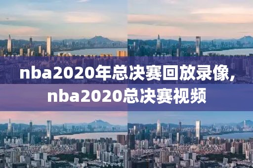 nba2020年总决赛回放录像,nba2020总决赛视频