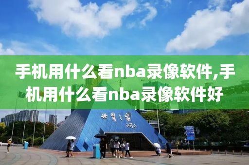 手机用什么看nba录像软件,手机用什么看nba录像软件好