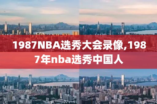 1987NBA选秀大会录像,1987年nba选秀中国人