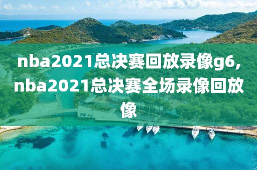 nba2021总决赛回放录像g6,nba2021总决赛全场录像回放像