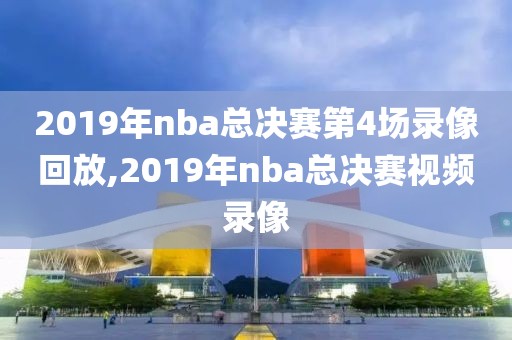 2019年nba总决赛第4场录像回放,2019年nba总决赛视频录像