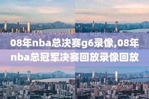 08年nba总决赛g6录像,08年nba总冠军决赛回放录像回放