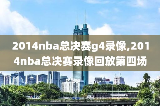 2014nba总决赛g4录像,2014nba总决赛录像回放第四场