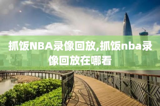 抓饭NBA录像回放,抓饭nba录像回放在哪看