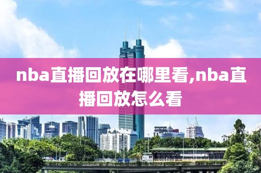 nba直播回放在哪里看,nba直播回放怎么看