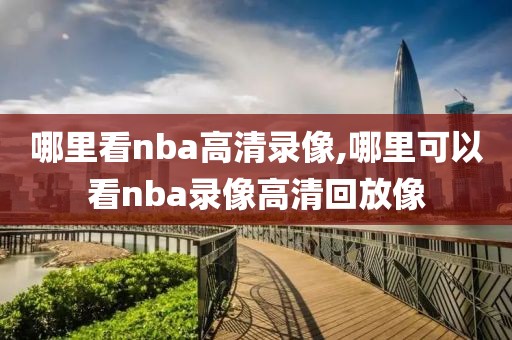 哪里看nba高清录像,哪里可以看nba录像高清回放像