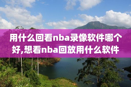 用什么回看nba录像软件哪个好,想看nba回放用什么软件