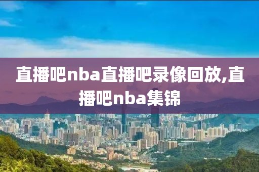 直播吧nba直播吧录像回放,直播吧nba集锦