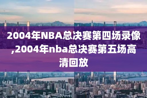 2004年NBA总决赛第四场录像,2004年nba总决赛第五场高清回放