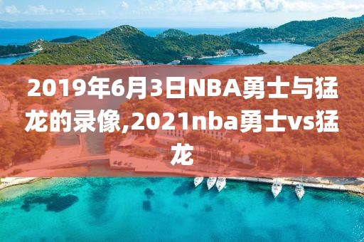 2019年6月3日NBA勇士与猛龙的录像,2021nba勇士vs猛龙