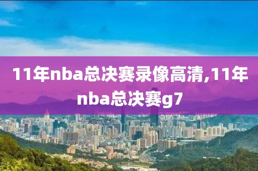 11年nba总决赛录像高清,11年nba总决赛g7