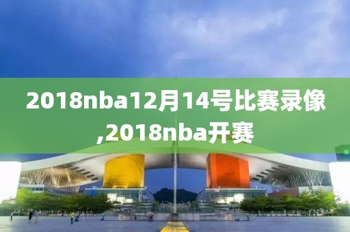 2018nba12月14号比赛录像,2018nba开赛