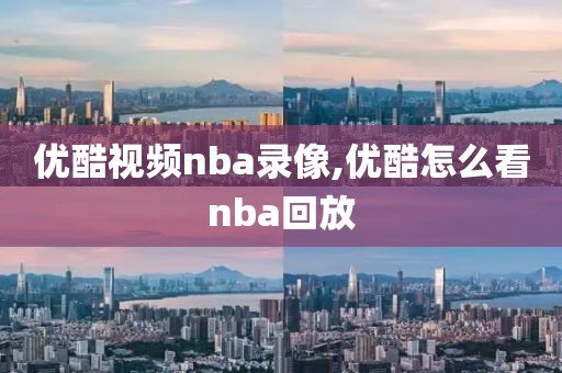 优酷视频nba录像,优酷怎么看nba回放