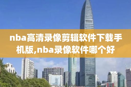 nba高清录像剪辑软件下载手机版,nba录像软件哪个好