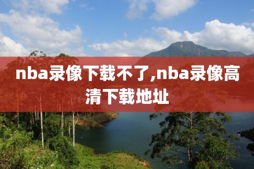 nba录像下载不了,nba录像高清下载地址