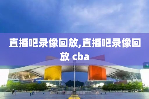 直播吧录像回放,直播吧录像回放 cba