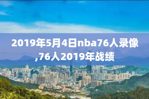 2019年5月4日nba76人录像,76人2019年战绩