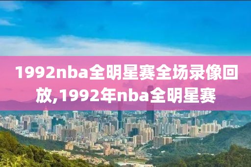 1992nba全明星赛全场录像回放,1992年nba全明星赛