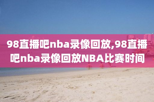 98直播吧nba录像回放,98直播吧nba录像回放NBA比赛时间