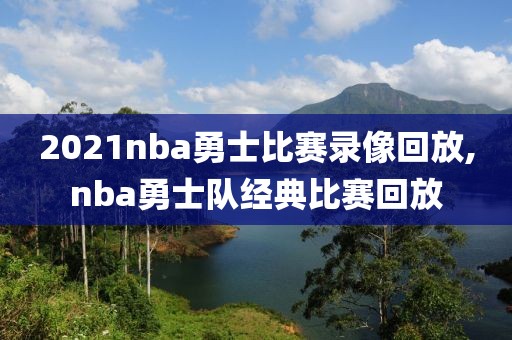 2021nba勇士比赛录像回放,nba勇士队经典比赛回放