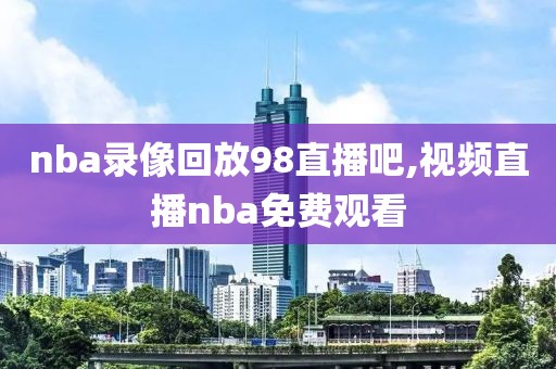 nba录像回放98直播吧,视频直播nba免费观看