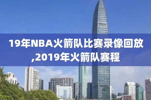 19年NBA火箭队比赛录像回放,2019年火箭队赛程