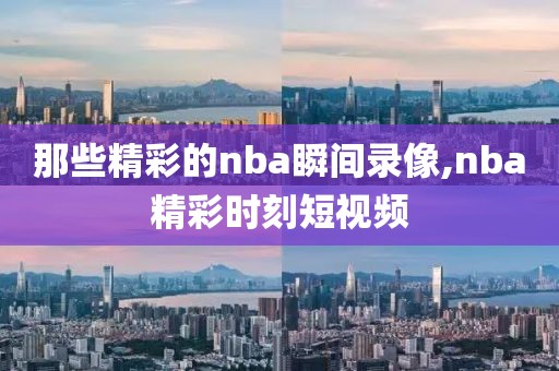 那些精彩的nba瞬间录像,nba精彩时刻短视频