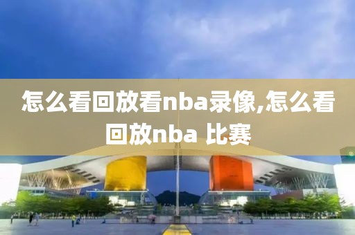 怎么看回放看nba录像,怎么看回放nba 比赛
