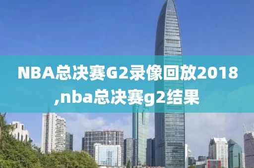 NBA总决赛G2录像回放2018,nba总决赛g2结果