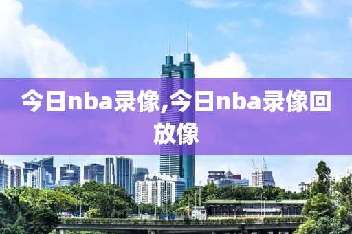 今日nba录像,今日nba录像回放像