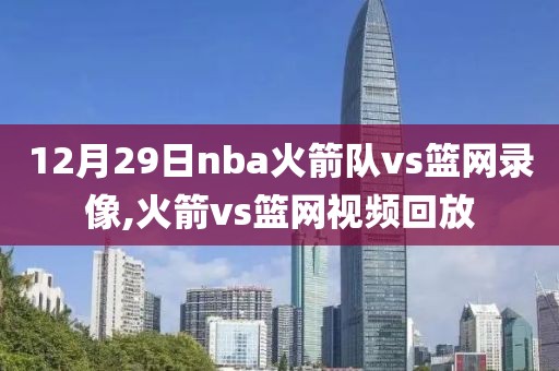 12月29日nba火箭队vs篮网录像,火箭vs篮网视频回放