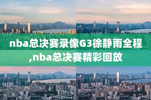 nba总决赛录像G3徐静雨全程,nba总决赛精彩回放