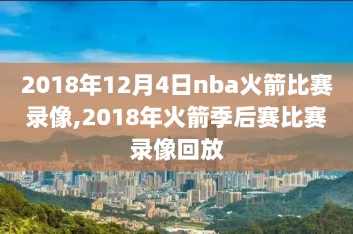 2018年12月4日nba火箭比赛录像,2018年火箭季后赛比赛录像回放