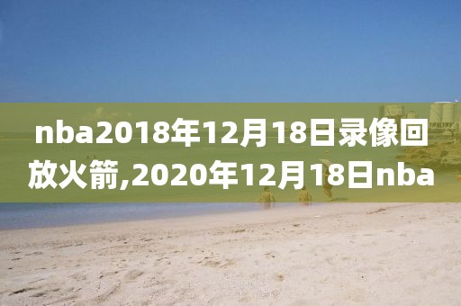 nba2018年12月18日录像回放火箭,2020年12月18日nba