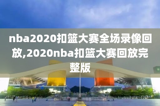 nba2020扣篮大赛全场录像回放,2020nba扣篮大赛回放完整版