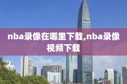 nba录像在哪里下载,nba录像视频下载