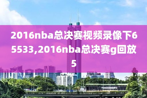 2016nba总决赛视频录像下65533,2016nba总决赛g回放5