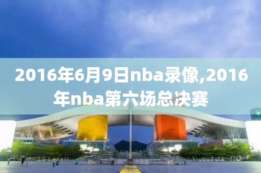 2016年6月9日nba录像,2016年nba第六场总决赛