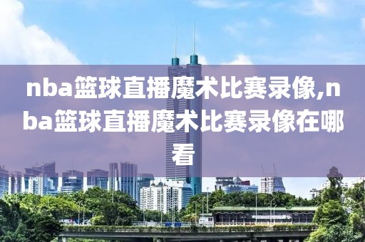 nba篮球直播魔术比赛录像,nba篮球直播魔术比赛录像在哪看