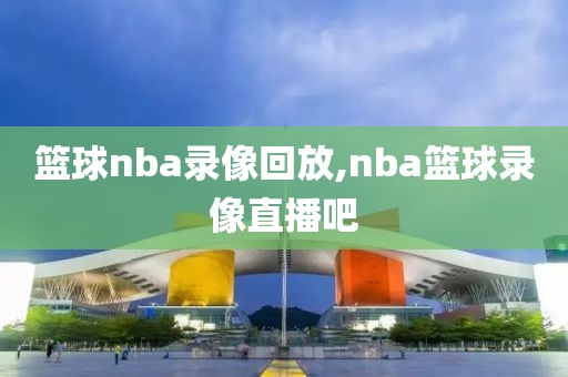 篮球nba录像回放,nba篮球录像直播吧