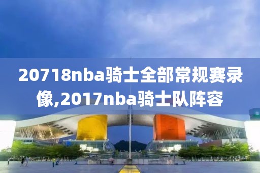 20718nba骑士全部常规赛录像,2017nba骑士队阵容