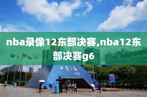 nba录像12东部决赛,nba12东部决赛g6