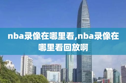 nba录像在哪里看,nba录像在哪里看回放啊